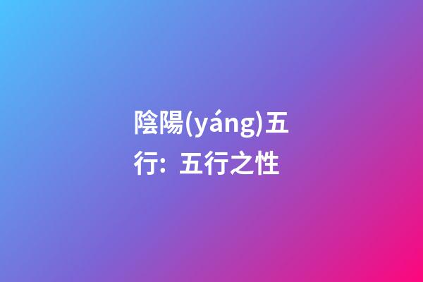 陰陽(yáng)五行:  五行之性